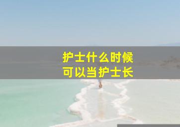 护士什么时候可以当护士长