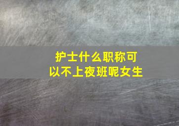 护士什么职称可以不上夜班呢女生