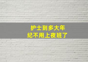 护士到多大年纪不用上夜班了