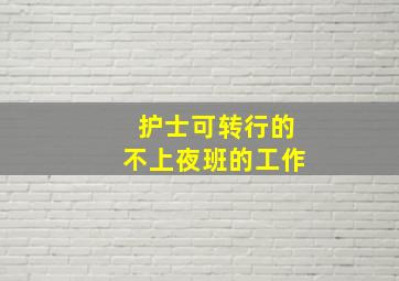 护士可转行的不上夜班的工作