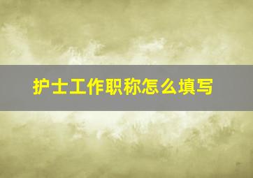 护士工作职称怎么填写