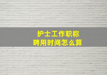 护士工作职称聘用时间怎么算