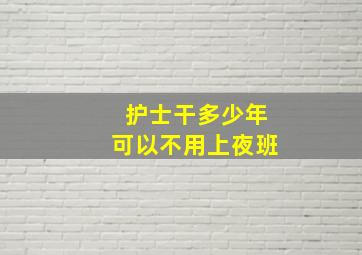 护士干多少年可以不用上夜班