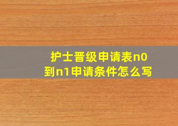 护士晋级申请表n0到n1申请条件怎么写