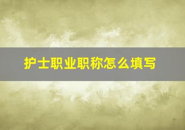 护士职业职称怎么填写