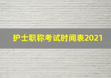 护士职称考试时间表2021