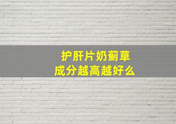 护肝片奶蓟草成分越高越好么