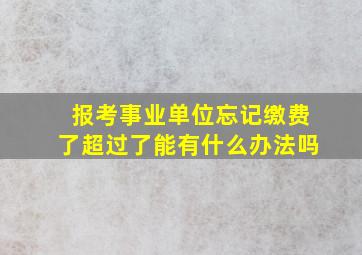 报考事业单位忘记缴费了超过了能有什么办法吗