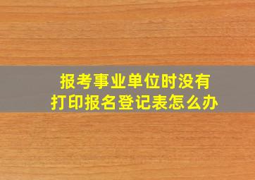 报考事业单位时没有打印报名登记表怎么办