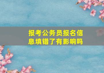 报考公务员报名信息填错了有影响吗