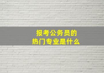 报考公务员的热门专业是什么