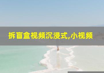 拆盲盒视频沉浸式,小视频