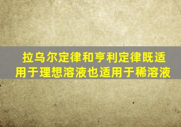 拉乌尔定律和亨利定律既适用于理想溶液也适用于稀溶液