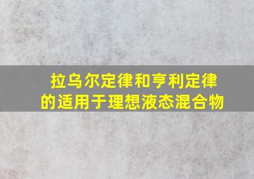 拉乌尔定律和亨利定律的适用于理想液态混合物