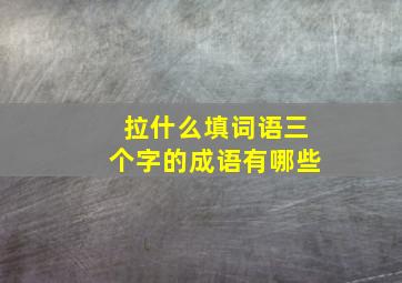 拉什么填词语三个字的成语有哪些