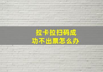 拉卡拉扫码成功不出票怎么办