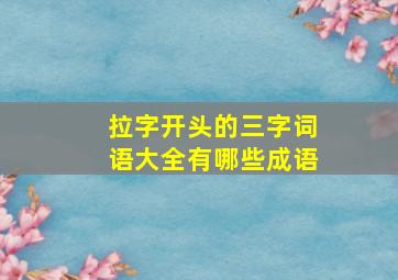 拉字开头的三字词语大全有哪些成语