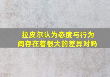 拉皮尔认为态度与行为间存在着很大的差异对吗