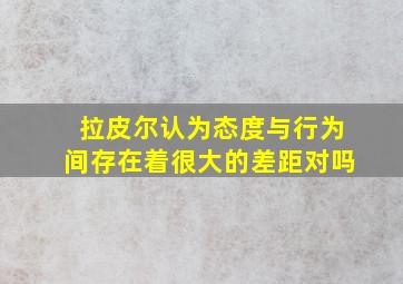 拉皮尔认为态度与行为间存在着很大的差距对吗