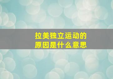 拉美独立运动的原因是什么意思