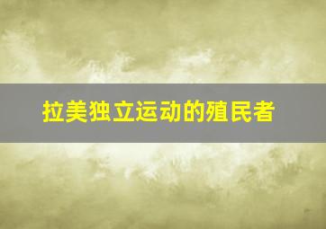 拉美独立运动的殖民者