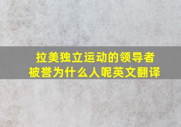 拉美独立运动的领导者被誉为什么人呢英文翻译