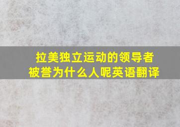 拉美独立运动的领导者被誉为什么人呢英语翻译