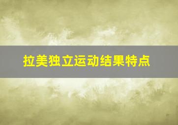 拉美独立运动结果特点