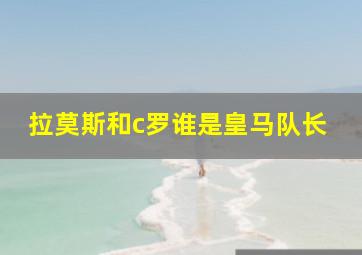 拉莫斯和c罗谁是皇马队长