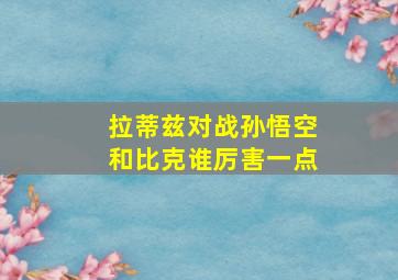 拉蒂兹对战孙悟空和比克谁厉害一点