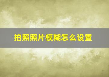 拍照照片模糊怎么设置