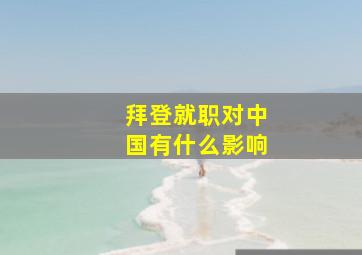 拜登就职对中国有什么影响