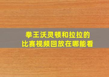 拳王沃灵顿和拉拉的比赛视频回放在哪能看