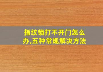 指纹锁打不开门怎么办,五种常规解决方法