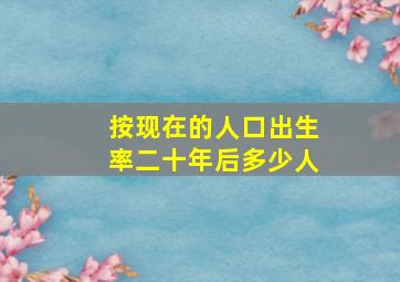 按现在的人口出生率二十年后多少人