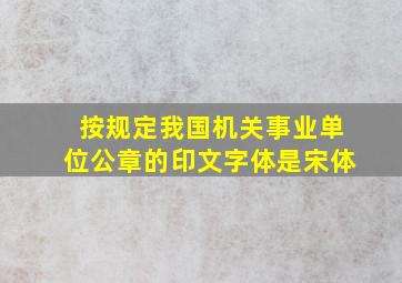 按规定我国机关事业单位公章的印文字体是宋体