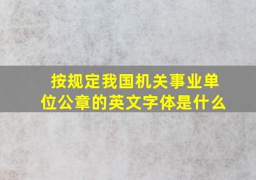 按规定我国机关事业单位公章的英文字体是什么