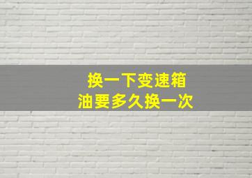 换一下变速箱油要多久换一次