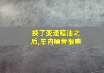 换了变速箱油之后,车内噪音很响