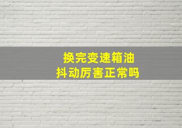 换完变速箱油抖动厉害正常吗