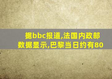 据bbc报道,法国内政部数据显示,巴黎当日约有80