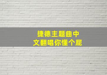 捷德主题曲中文翻唱你懂个屁