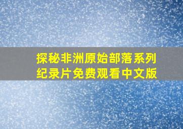 探秘非洲原始部落系列纪录片免费观看中文版