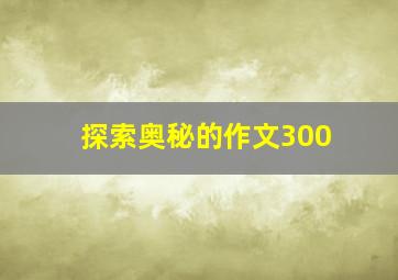 探索奥秘的作文300