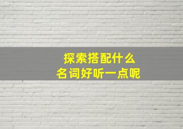 探索搭配什么名词好听一点呢