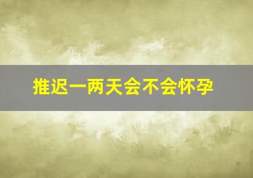 推迟一两天会不会怀孕