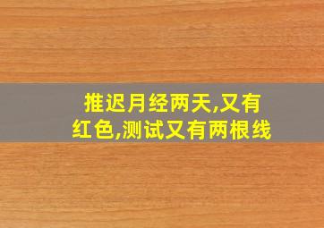 推迟月经两天,又有红色,测试又有两根线