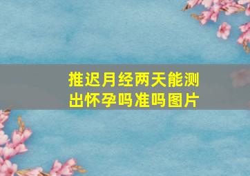 推迟月经两天能测出怀孕吗准吗图片