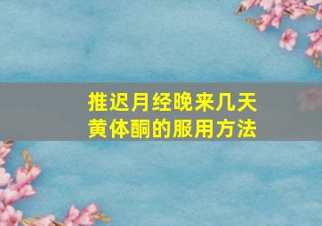 推迟月经晚来几天黄体酮的服用方法