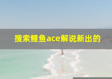 搜索鲤鱼ace解说新出的